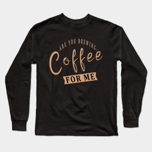 Are You Brewing Coffee For Me Long Sleeve T-Shirt